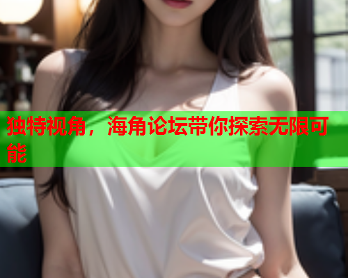 独特视角，海角论坛带你探索无限可能