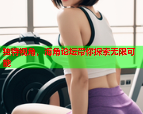 独特视角，海角论坛带你探索无限可能  第2张