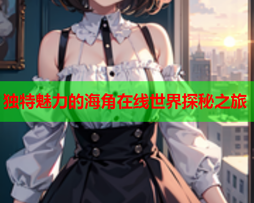 独特魅力的海角在线世界探秘之旅