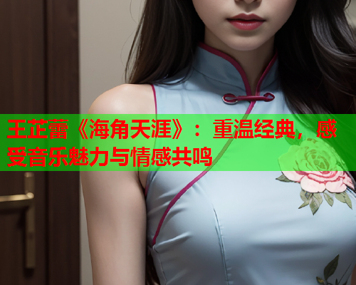 王芷蕾《海角天涯》：重温经典，感受音乐魅力与情感共鸣