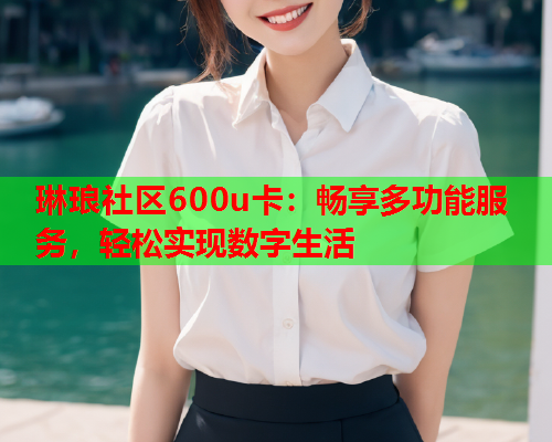 琳琅社区600u卡：畅享多功能服务，轻松实现数字生活
