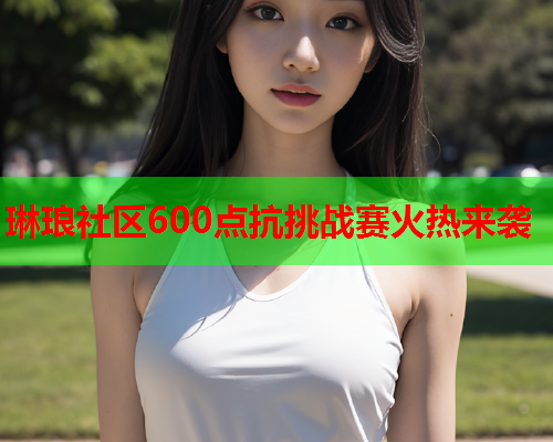 琳琅社区600点抗挑战赛火热来袭