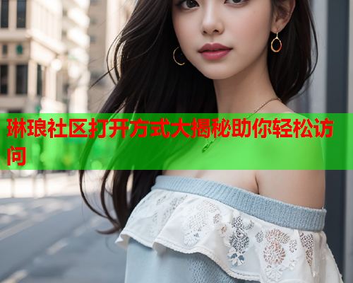 琳琅社区打开方式大揭秘助你轻松访问