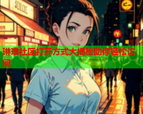 琳琅社区打开方式大揭秘助你轻松访问  第2张