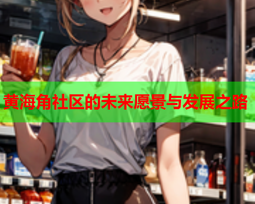黄海角社区的未来愿景与发展之路  第2张