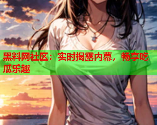 黑料网社区：实时揭露内幕，畅享吃瓜乐趣