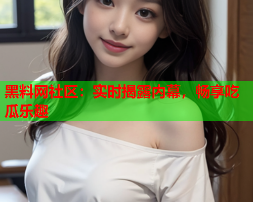 黑料网社区：实时揭露内幕，畅享吃瓜乐趣  第2张