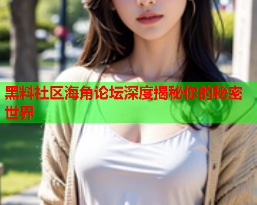 黑料社区海角论坛深度揭秘你的秘密世界  第2张