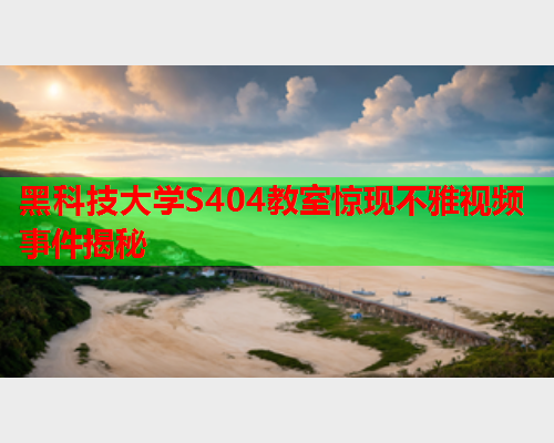 黑科技大学S404教室惊现不雅视频事件揭秘  第2张