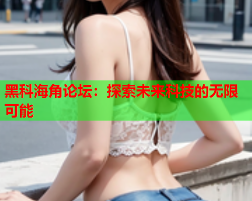 黑科海角论坛：探索未来科技的无限可能