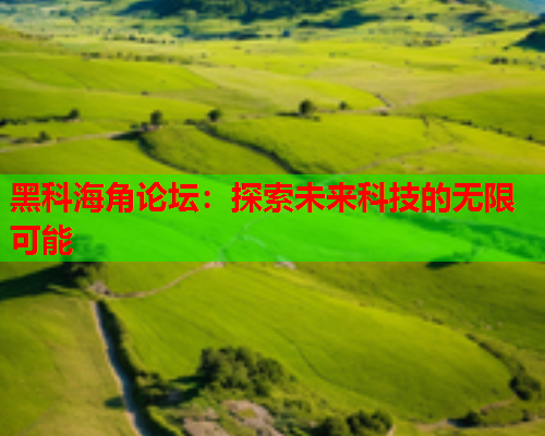 黑科海角论坛：探索未来科技的无限可能  第2张