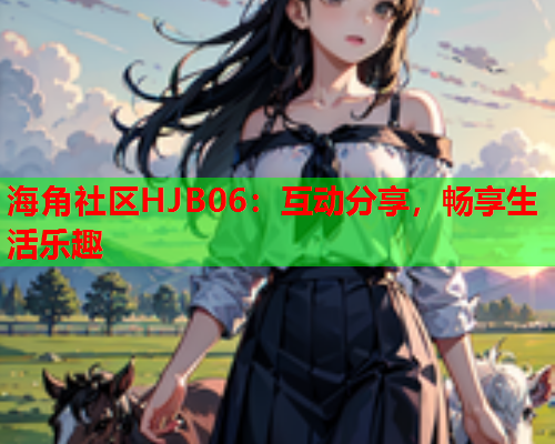 海角社区HJB06：互动分享，畅享生活乐趣  第2张