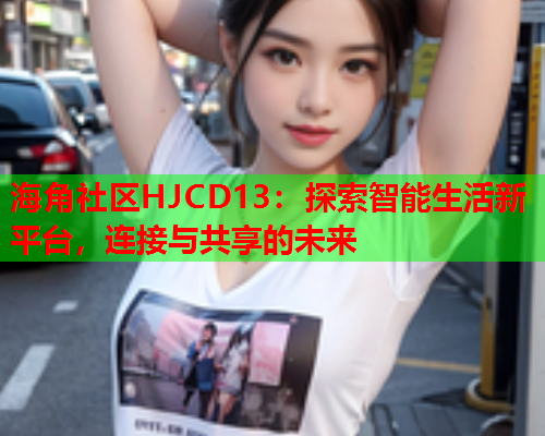 海角社区HJCD13：探索智能生活新平台，连接与共享的未来