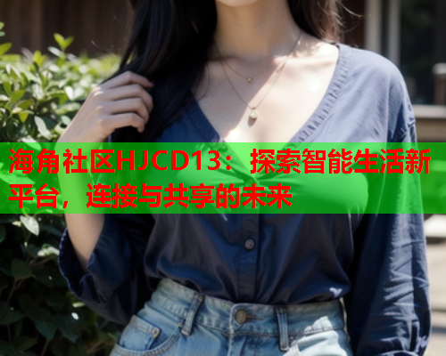 海角社区HJCD13：探索智能生活新平台，连接与共享的未来  第2张