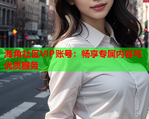 海角社区VIP账号：畅享专属内容与优质服务  第2张