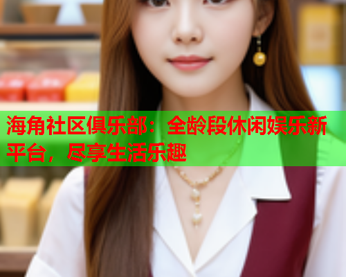 海角社区俱乐部：全龄段休闲娱乐新平台，尽享生活乐趣  第2张
