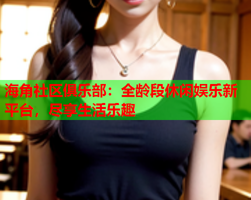 海角社区俱乐部：全龄段休闲娱乐新平台，尽享生活乐趣