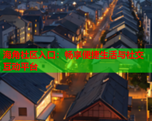 海角社区入口：畅享便捷生活与社交互动平台