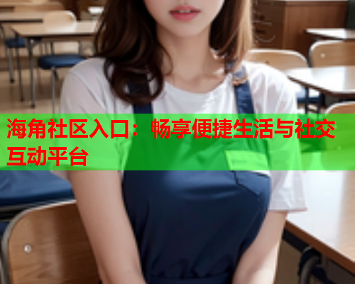 海角社区入口：畅享便捷生活与社交互动平台  第2张