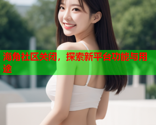 海角社区关闭，探索新平台功能与用途  第2张