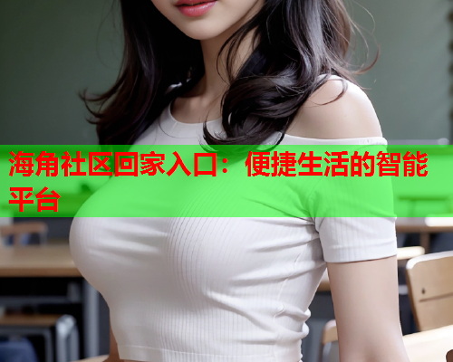 海角社区回家入口：便捷生活的智能平台  第2张