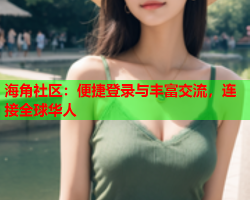 海角社区：便捷登录与丰富交流，连接全球华人