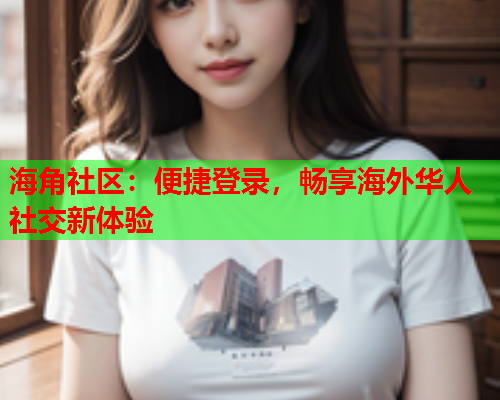 海角社区：便捷登录，畅享海外华人社交新体验  第2张
