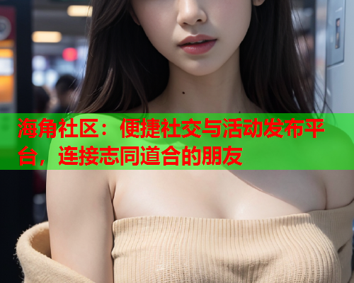 海角社区：便捷社交与活动发布平台，连接志同道合的朋友