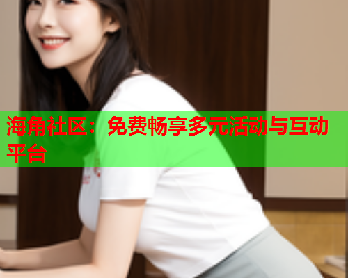 海角社区：免费畅享多元活动与互动平台