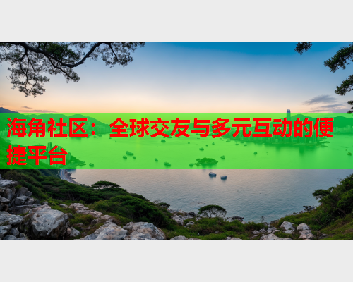 海角社区：全球交友与多元互动的便捷平台