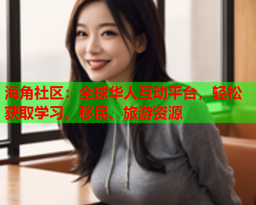 海角社区：全球华人互动平台，轻松获取学习、移民、旅游资源  第2张