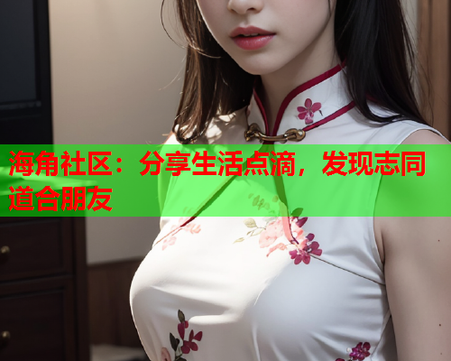 海角社区：分享生活点滴，发现志同道合朋友