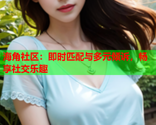 海角社区：即时匹配与多元倾诉，畅享社交乐趣