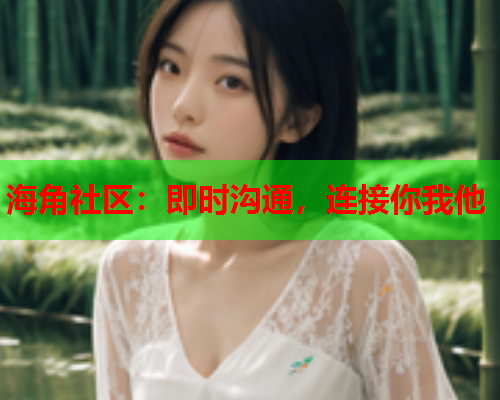 海角社区：即时沟通，连接你我他