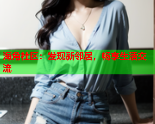 海角社区：发现新邻居，畅享生活交流