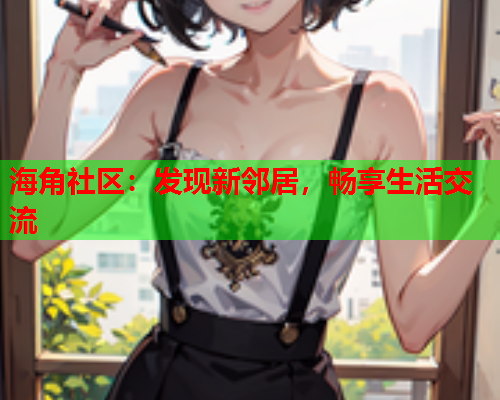 海角社区：发现新邻居，畅享生活交流  第2张