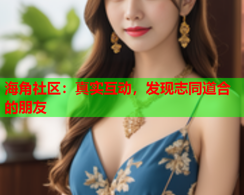 海角社区：真实互动，发现志同道合的朋友