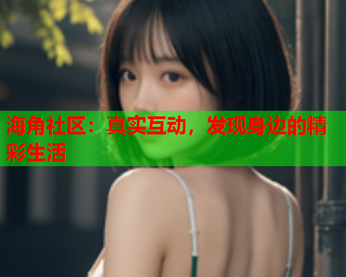 海角社区：真实互动，发现身边的精彩生活  第2张