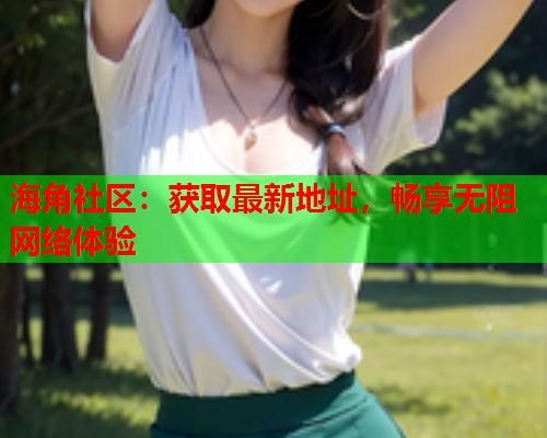海角社区：获取最新地址，畅享无阻网络体验