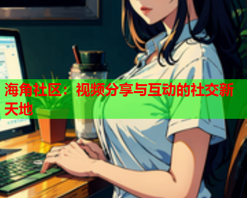 海角社区：视频分享与互动的社交新天地  第2张