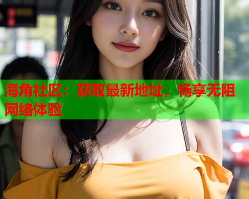 海角社区：获取最新地址，畅享无阻网络体验  第2张