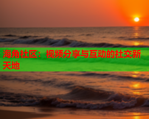 海角社区：视频分享与互动的社交新天地