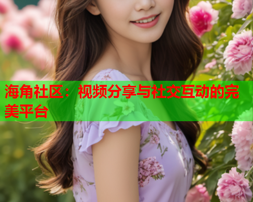 海角社区：视频分享与社交互动的完美平台