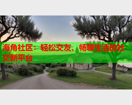 海角社区：轻松交友、畅聊生活的社交新平台