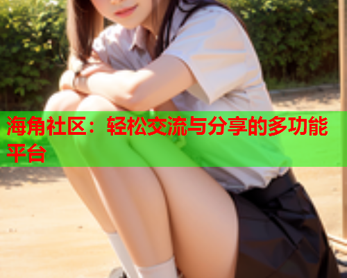 海角社区：轻松交流与分享的多功能平台