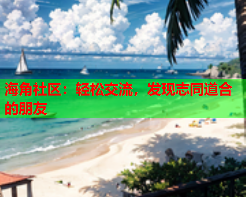 海角社区：轻松交流，发现志同道合的朋友