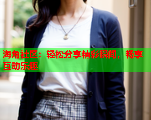 海角社区：轻松分享精彩瞬间，畅享互动乐趣