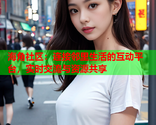 海角社区：连接邻里生活的互动平台，实时交流与资源共享
