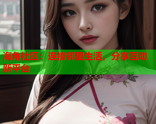 海角社区：连接邻里生活，分享互动新平台
