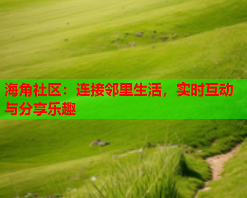 海角社区：连接邻里生活，实时互动与分享乐趣  第2张